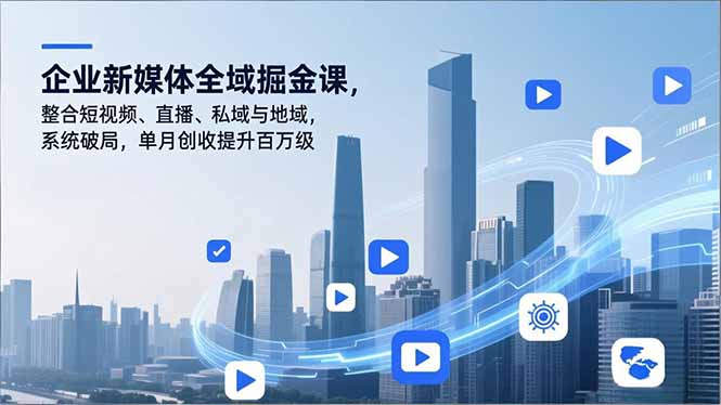企业新媒体全域掘金课，整合短视频、直播、私域与地域，系统破局，单月创收提升百万级-心语项目网