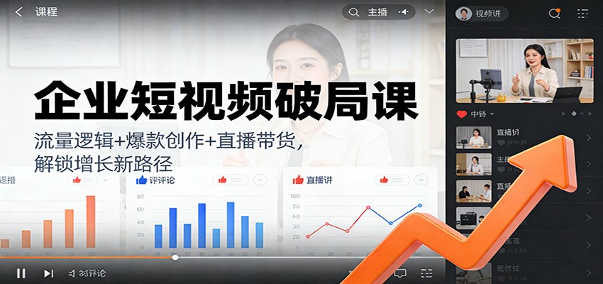 企业短视频破局课：流量逻辑+爆款创作+直播带货，解锁增长新路径-心语项目网