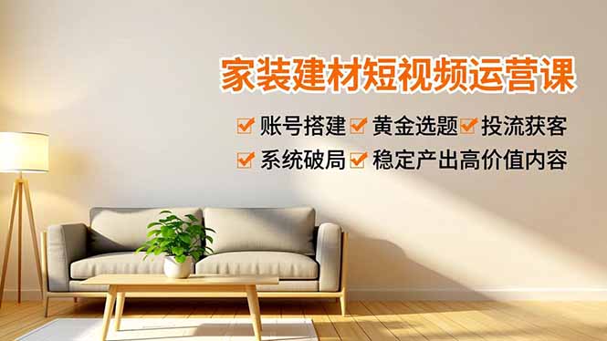 家装建材短视频运营课，账号搭建、黄金选题、投流获客，系统破局，稳定产出高价值内容-心语项目网