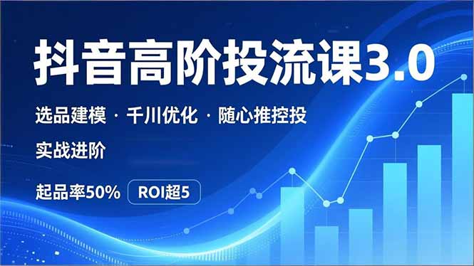 抖音带货高阶投流3.0课，选品建模、千川优化、随心推控投，实战进阶，实现起品率50%，ROI超5-心语项目网