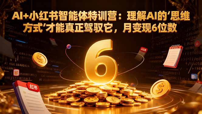 AI+小红书智能体特训营2.0-更新：理解AI的思维方式才能真正驾驭它，月变现6位数-心语项目网
