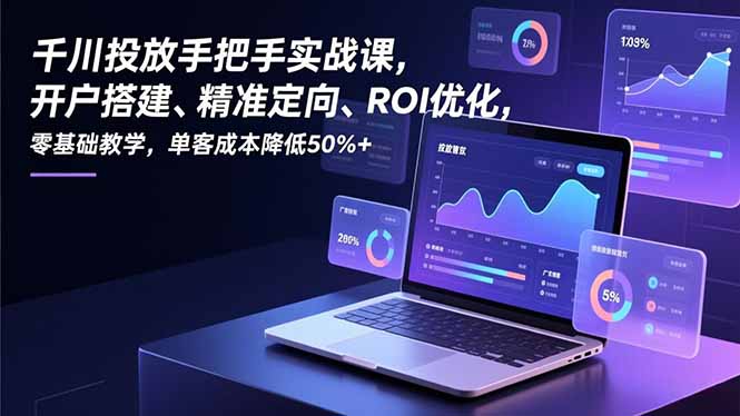千川投放手把手实战课，开户搭建、精准定向、ROI优化，零基础教学，单客成本降低50%+-心语项目网