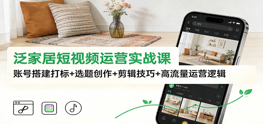 泛家居短视频运营实战课：账号搭建打标+选题创作+剪辑技巧+高流量运营逻辑-心语项目网