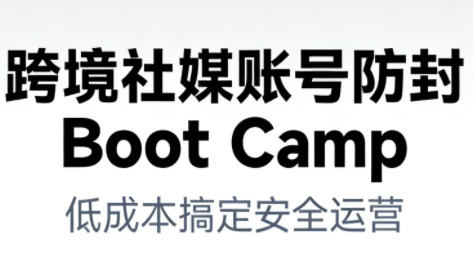 跨境社媒账号防封BootCamp-心语项目网