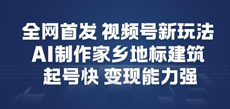 全网首发，视频号新玩法，AI制作家乡地标建筑，起号快，变现能力强-心语项目网