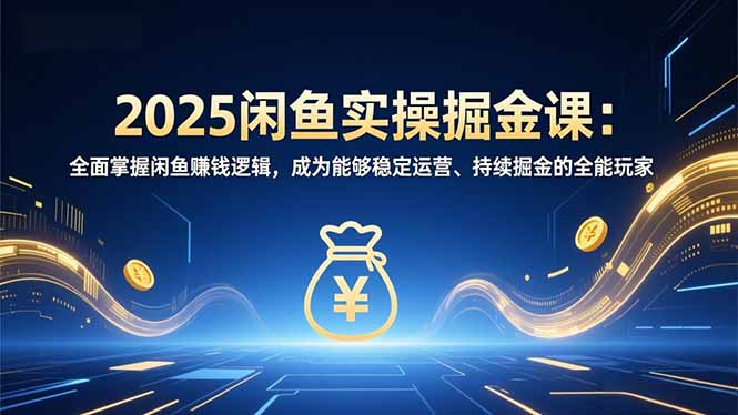 2025闲鱼实操掘金课：全面掌握闲鱼賺钱逻辑，成为能够稳定运营、持续掘金的全能玩家-心语项目网