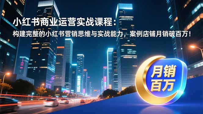 小红书商业运营实战课程：构建完整的小红书营销思维与实战能力，案例店铺月销破百万！-心语项目网