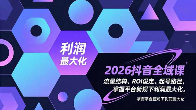 2026抖音全域课，流量结构、ROI设定、起号路径，掌握平台新规下利润最大化-心语项目网