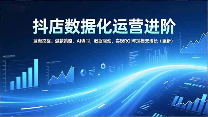 抖店数据化运营进阶，蓝海挖掘、爆款策略、AI协同，数据驱动，实现ROI与规模双增长(更新-心语项目网