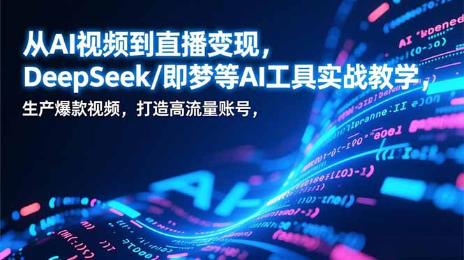 从AI视频到直播变现，DeepSeek/即梦等AI工具实战教学，生产爆款视频，打造高流量账号-心语项目网