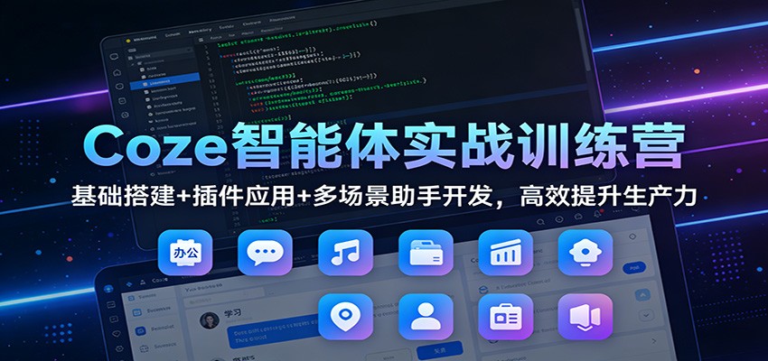 Coze智能体实战训练营：基础搭建+插件应用+多场景助手开发，高效提升生产力-心语项目网