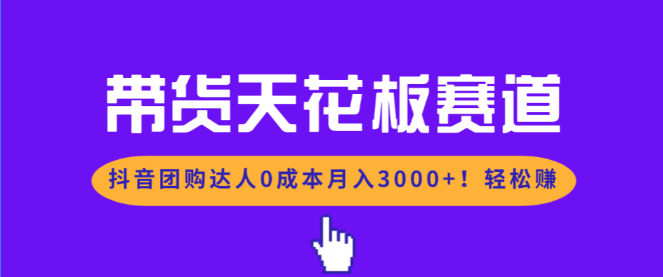 带货天花板赛道，抖音团购达人0成本月入3000+!轻松赚-心语项目网