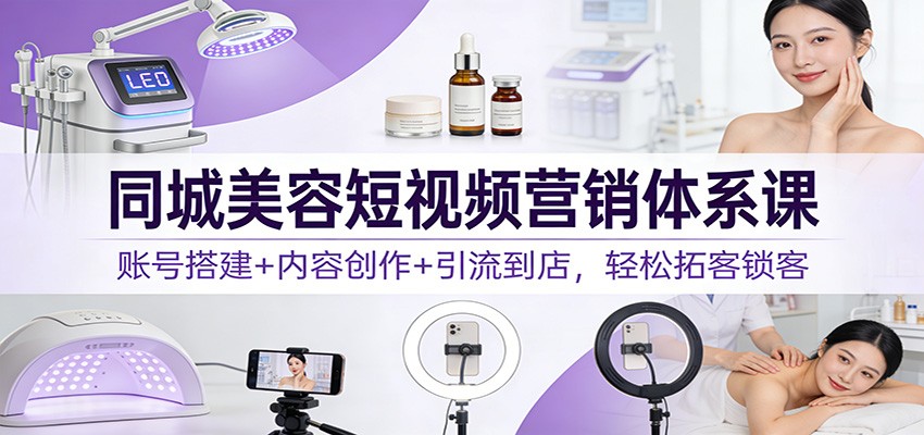 同城美容短视频营销体系课：账号搭建+内容创作+引流到店，轻松拓客锁客-心语项目网