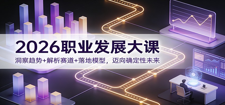 2026职业发展大课：洞察趋势+解析赛道+落地模型，迈向确定性未来-心语项目网