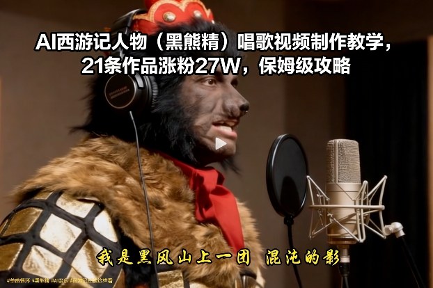 AI西游记人物(黑熊精)唱歌视频制作教学，21条作品涨粉27W，保姆级攻略-心语项目网