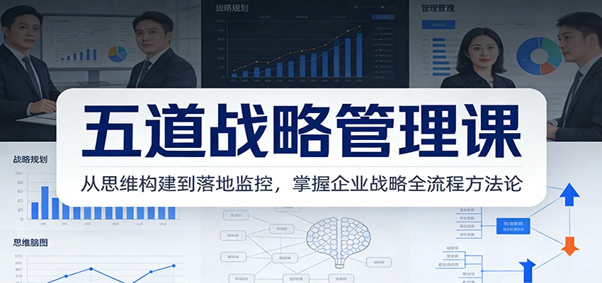 五道战略管理课：从思维构建到落地监控，掌握企业战略全流程方法论-心语项目网