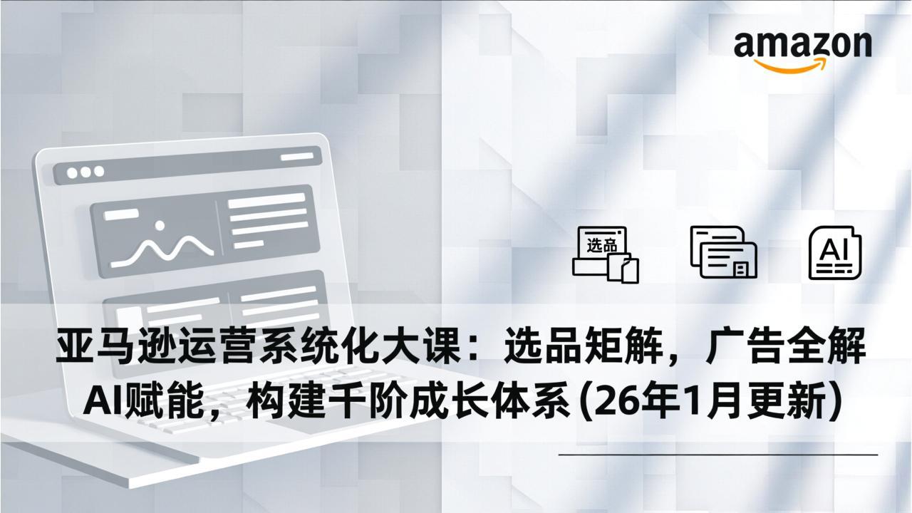 亚马逊运营系统化大课：选品矩阵，广告全解，AI赋能，构建千阶成长体系(26年1月更新-心语项目网