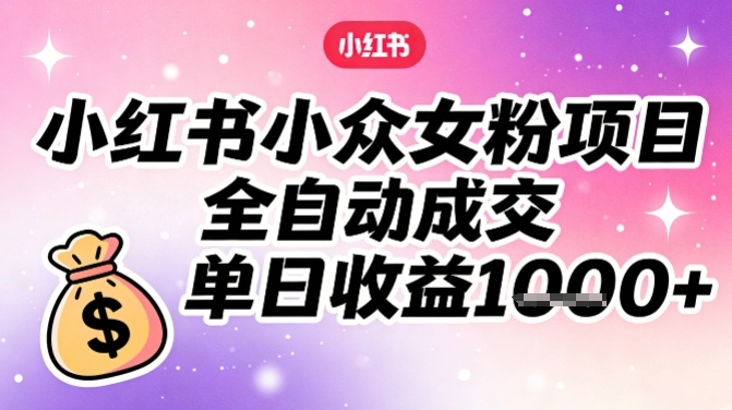 小红书小众女粉项目，全自动成交，单日收益多张-心语项目网