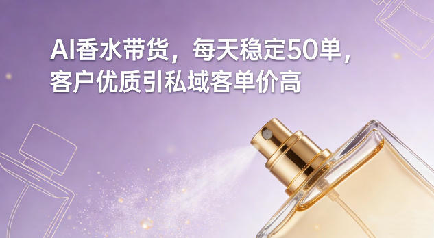 AI香水带货，每天稳定50单，客户优质引私域客单价高-心语项目网