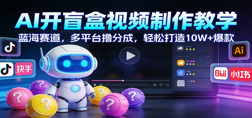 AI开盲盒视频制作教学：蓝海赛道，多平台撸分成，轻松打造10W+爆款-心语项目网