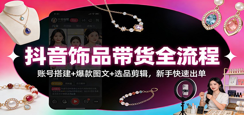 抖音饰品带货全流程：账号搭建+爆款图文+选品剪辑，新手快速出单-心语项目网
