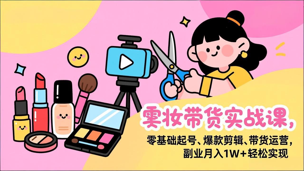 美妆带货实战课，零基础起号、爆款剪辑、带货运营，副业月入1W+轻松实现-心语项目网