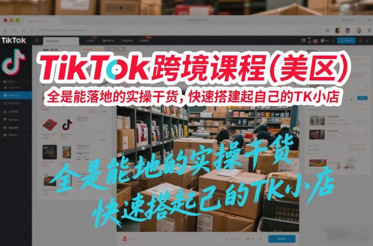 TikTok跨境课程(美区)，全是能落地的实操干货，快速搭建起自己的TK小店-心语项目网