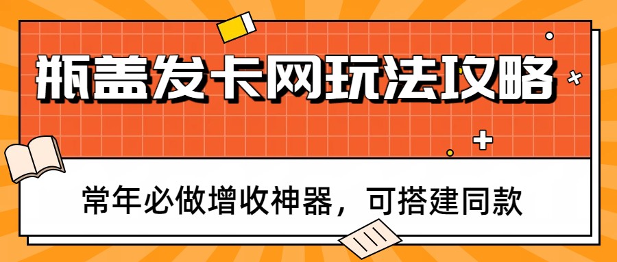 瓶盖发卡网玩法攻略，常年必做增收神器，可搭建同款-心语项目网
