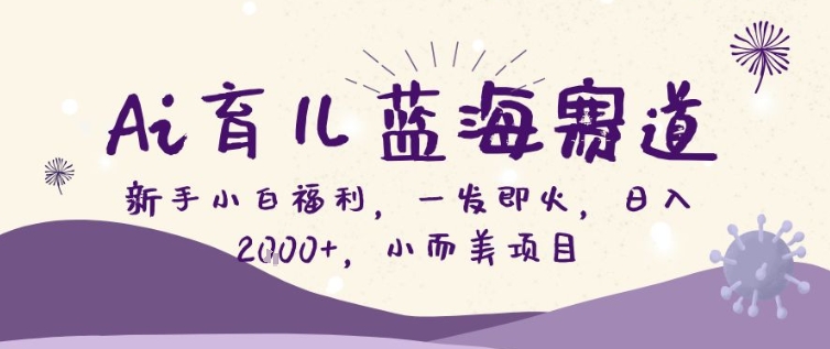 AI育儿蓝海赛道，新手小白福利一发即火，日入200+，小而美项目【揭秘】-心语项目网