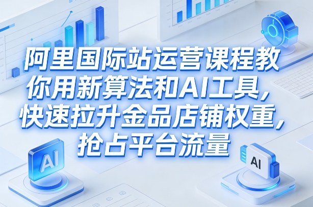 阿里国际站运营课程，教你用新算法和AI工具，快速拉升金品店铺权重，抢占平台流量(更新2026)-心语项目网