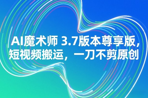 AI魔术师3.7版本尊享版，短视频搬运，一刀不剪原创-心语项目网