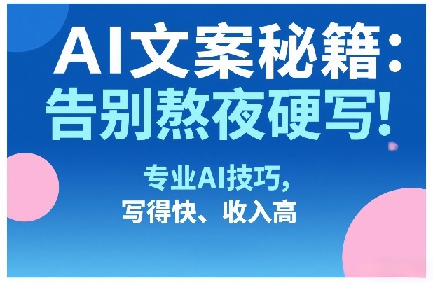 AI文案秘籍：告别熬夜硬写！专业AI技巧，写得快、收入高-心语项目网