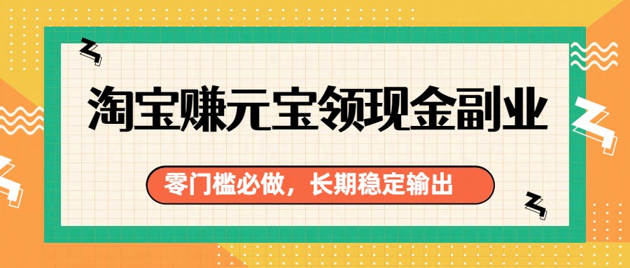 淘宝赚元宝领现金副业，零门槛必做，长期稳定输出-心语项目网