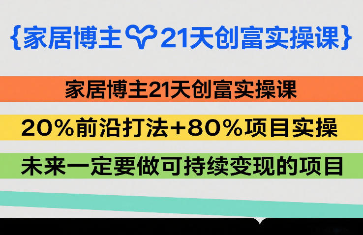 家居博主21天创富实操课，20%前沿打法+80%项目实操，未来一定要做可持续变现的项目-心语项目网