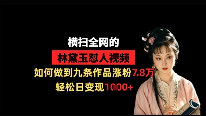 横扫全网的林黛玉怼人视频，如何做到九条作品涨粉7.8万，轻松日变现1k-心语项目网