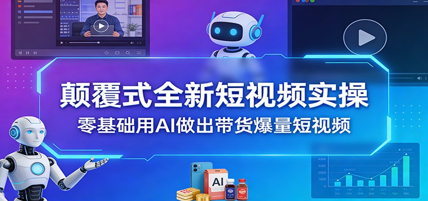 颠覆式全新短视频实操，零基础用AI做出带货爆量短视频-心语项目网