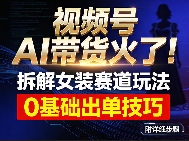 视频号AI带货火了！拆解女装赛道玩法，0基础也能稳定出单，附详细步骤-心语项目网