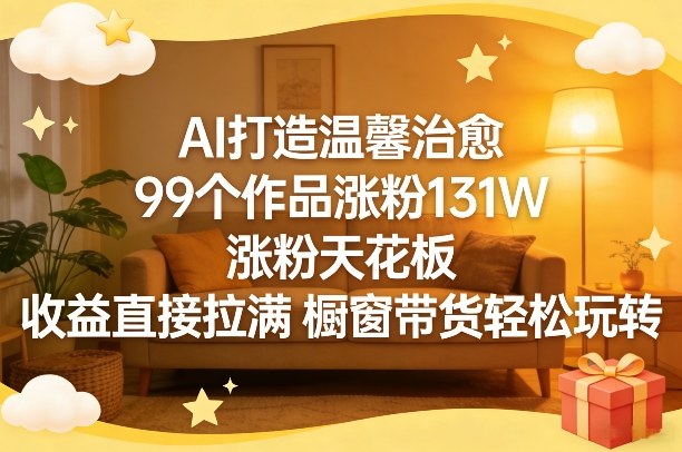 AI打造温馨治愈，99个作品涨粉131W，涨粉天花板，收益直接拉满，橱窗带货轻松玩转-心语项目网