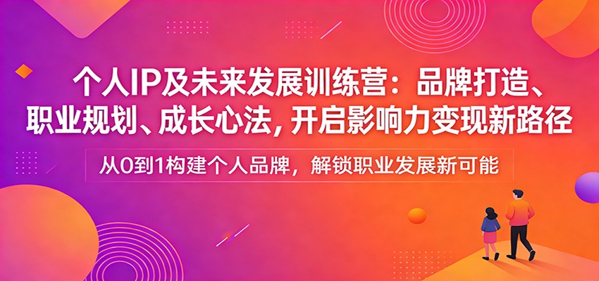 个人IP及未来发展训练营：品牌打造、职业规划、成长心法，开启影响力变现新路径-心语项目网