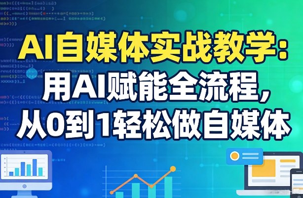AI自媒体实战教学：用AI赋能全流程，从0到1轻松做自媒体-心语项目网