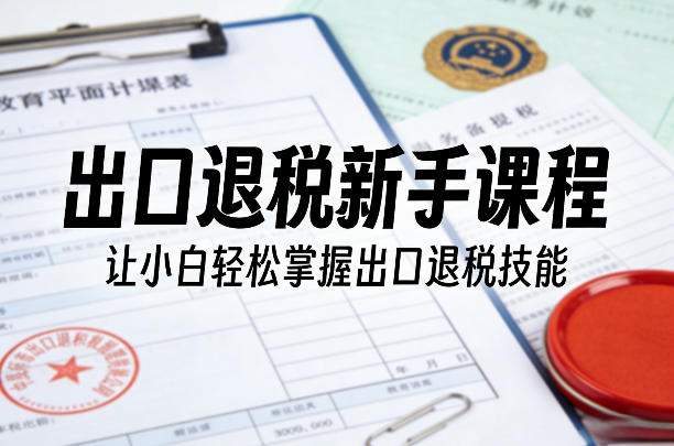出口退税新手课程，让小白轻松掌握出口退税技能-心语项目网