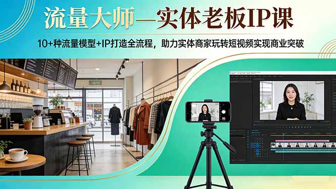 流量大师—实体老板IP课：10+种流量模型+IP打造全流程，助力实体商家玩转短视频实现商业突破-心语项目网