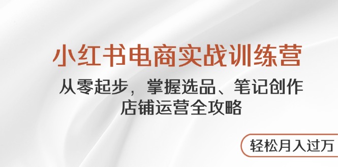 小红书电商实战训练营，从零起步，掌握选品、笔记创作、店铺运营全攻略…-心语项目网