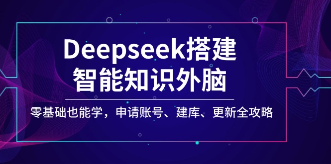 Deepseek搭建智能知识外脑，零基础也能学，申请账号、建库、更新全攻略-心语项目网