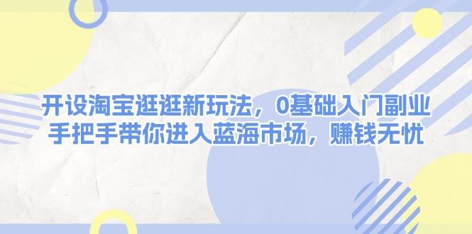 开设淘宝逛逛新玩法,0基础入门副业,手把手带你进入蓝海市场,赚钱无忧-心语项目网