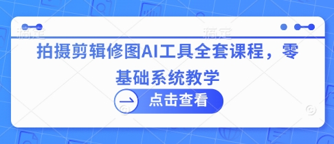 拍摄剪辑修图AI工具全套课程,零基础系统教学