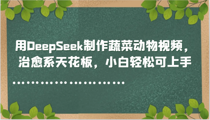 用DeepSeek制作蔬菜动物视频,治愈系天花板,小白轻松可上手-心语项目网