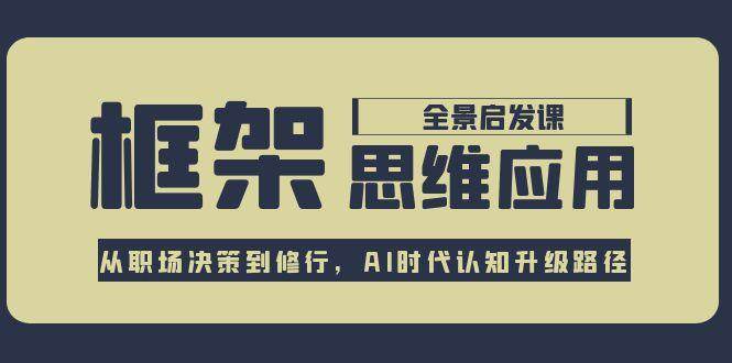 框架思维应用全景课，从职场决策到修行，AI时代认知升级路径-心语项目网