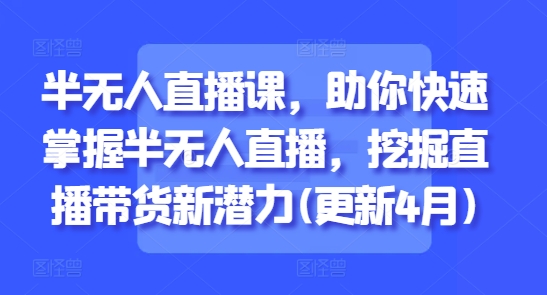 半无人直播课，助你快速掌握半无人直播，挖掘直播带货新潜力(更新6月)-心语项目网