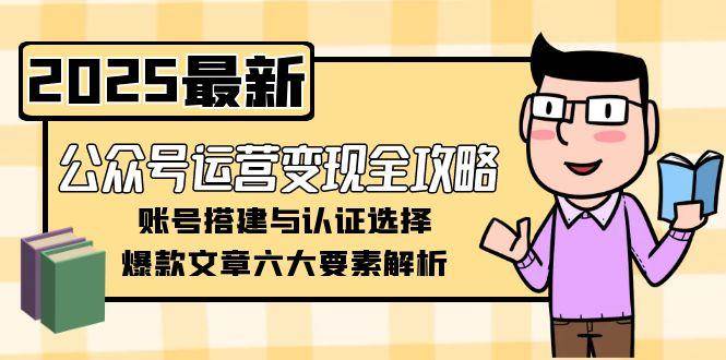 公众号运营变现全攻略，账号搭建与认证选择，爆款文章六大要素解析-心语项目网